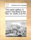 The Upper Gallery. a Poem. Inscribed to the REV. Dr. Swift, D.S.P.D. - Book