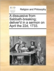 A Dissuasive from Sabbath-Breaking; Deliver'd in a Sermon on April the 22d, 1733. - Book