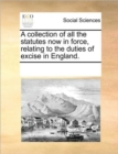 A Collection of All the Statutes Now in Force, Relating to the Duties of Excise in England. - Book