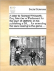 A Letter to Richard Whitworth, Esq; Member of Parliament for the Town of Stafford; On His Publishing a Bill, ... for Amending the Laws Relating to the Game, ... - Book