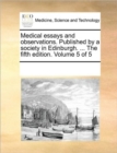 Medical Essays and Observations. Published by a Society in Edinburgh. ... the Fifth Edition. Volume 5 of 5 - Book