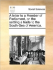 A Letter to a Member of Parliament, on the Settling a Trade to the South-Sea of America. - Book
