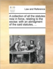 A Collection of All the Statutes Now in Force, Relating to the Excise : With an Abridgment of the Said Statutes, ... - Book