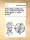 In the House of Lords. Case of the Distillers of Corn Spirits in North Britain. - Book