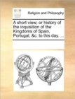 A Short View; Or History of the Inquisition of the Kingdoms of Spain, Portugal, &C. to This Day. ... - Book