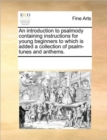 An Introduction to Psalmody Containing Instructions for Young Beginners to Which Is Added a Collection of Psalm-Tunes and Anthems. - Book