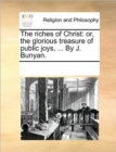 The Riches of Christ : Or, the Glorious Treasure of Public Joys, ... by J. Bunyan. - Book