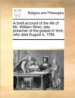 A Brief Account of the Life of Mr. William Wren, Late Preacher of the Gospel in York, Who Died August 4, 1784. - Book
