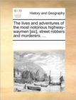 The Lives and Adventures of the Most Notorious Highway-Waymen [Sic], Street Robbers and Murderers. ... - Book