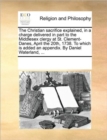 The Christian Sacrifice Explained, in a Charge Delivered in Part to the Middlesex Clergy at St. Clement-Danes, April the 20th, 1738. to Which Is Added an Appendix. by Daniel Waterland, ... - Book