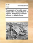 The Speech of a Noble Peer : Made in the House of Lords in Ireland, When the Priviledge-Bill Was in Debate There. - Book