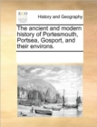 The Ancient and Modern History of Portesmouth, Portsea, Gosport, and Their Environs. - Book