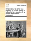 Hints Relating to Some Laws That May Be for the Interest of Ireland to Have Enacted. in a Letter to a Member of Parliament. - Book