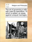 The Art of Governing a Wife; With Rules for Batchelors. to Which Is Added, an Essay Against Unequal Marriages. - Book