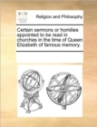 Certain Sermons or Homilies Appointed to Be Read in Churches in the Time of Queen Elizabeth of Famous Memory. - Book