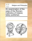 An Examination of the Case of the Roman-Catholics of Ireland, Lately Published. - Book