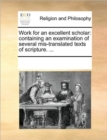 Work for an Excellent Scholar : Containing an Examination of Several Mis-Translated Texts of Scripture. ... - Book