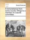 A Remonstrance from Some Country Whigs to a Member of a Secret Committee. - Book