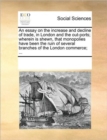 An Essay on the Increase and Decline of Trade, in London and the Out-Ports; Wherein Is Shewn, That Monopolies Have Been the Ruin of Several Branches of the London Commerce; ... - Book