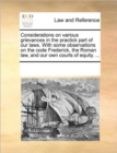 Considerations on Various Grievances in the Practick Part of Our Laws. with Some Observations on the Code Frederick, the Roman Law, and Our Own Courts of Equity. ... - Book