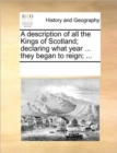 A Description of All the Kings of Scotland; Declaring What Year ... They Began to Reign; ... - Book