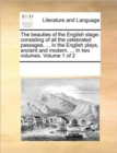 The Beauties of the English Stage : Consisting of All the Celebrated Passages, ... in the English Plays, Ancient and Modern. ... in Two Volumes. Volume 1 of 2 - Book