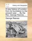 A New History of London, from Its Foundation to the Present Year. ... by the REV. George Reeves, ... - Book