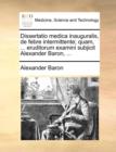 Dissertatio Medica Inauguralis, de Febre Intermittente; Quam, ... Eruditorum Examini Subjicit Alexander Baron, ... - Book