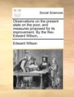 Observations on the Present State on the Poor, and Measures Proposed for Its Improvement. by the Rev. Edward Wilson, ... - Book