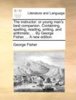 The Instructor : Or Young Man's Best Companion. Containing, Spelling, Reading, Writing, and Arithmetic, ... by George Fisher, ... a New Edition. - Book