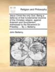 Jesus Christ the Only God. Being a Defence of That Fundamental Doctrine of the Christian Religion, Against Arianism and Socinianism. Addressed to the Reverend Dr. Priestley. ... by J. Bellamy. - Book