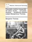 Disputatio Medica Inauguralis de Colica. Quam, ... Pro Gradu Doctoris, ... Eruditorum Examini Subjicit Benjaminus Thomas, ... - Book