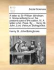 A letter to Sir William Windham. II. Some reflections on the present state of the nation. III. A letter to Mr. Pope. By ... Henry St. John, Lord Viscount Bolingbroke. - Book