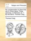 No Condemnation to Them That Are in Christ Jesus. Three Sermons, on Romans VIII. 1. by the Revd. Thomas Craig, ... - Book