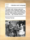 The Plain Truth : Being a Genuine Narrative of the Methods Made Use of to Procure a Copy of the Essay on Woman. with Several Extracts from the Work ... by Thomas Farmer, ... - Book