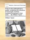 A Key to the Arithmetician's Guide; Containing the Solutions at Full Length of All the Questions Proposed in That Work; ... by William Taylor, ... - Book