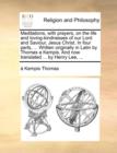 Meditations, with Prayers, on the Life and Loving-Kindnesses of Our Lord and Saviour, Jesus Christ. in Four Parts, ... Written Originally in Latin by Thomas a Kempis. and Now Translated ... by Henry L - Book