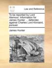 To Be Reported by Lord Alemoor. Information for James Hunter ... Defender, Against Charles Lord Kinnaird, Pursuer. - Book