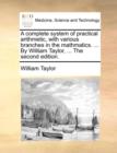 A Complete System of Practical Arithmetic, with Various Branches in the Mathmatics. ... by William Taylor, ... the Second Edition. - Book