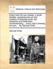 Every Man His Own Brewer, a Small Treatise, Explaining the Art and Mystery of Brewing Porter, Ale, Twopenny and Table-Beer, Recommending ... Every Man's Brewing His Own ... by Samuel Child, ... - Book