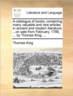 A Catalogue of Books; Containing Many Valuable and Rare Articles in Ancient and Modern Literature; ...on Sale from February, 1788, ... by Thomas King, ... - Book