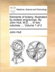 Elements of Botany. Illustrated by Sixteen Engravings. by John Hull, M.D. ... in Two Volumes. ... Volume 1 of 2 - Book