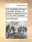 Civil Mandates for Days of Publick Worship, No Argument Against Joining in It. by John Simpson. - Book