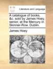 A Catalogue of Books, &c. Sold by James Hoey, Senior, at the Mercury in Skinner-Row. Dublin. - Book