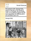 The Speech of Mr. George Kelly. Spoke at the Bar of the House of Lords, on Thursday, the 2D of May, 1723. in His Defence Against the Bill Then Depending, for Inflicting Pains and Penalties Upon Him. - Book