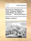 Reasons for Adopting an Union, Between Ireland and Great Britain. by William Johnson, ... the Fourth Edition. - Book