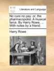 No Cure No Pay : Or, the Pharmacopolist. a Musical Farce. by Harry Rowe, ... with Notes by a Friend. - Book