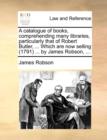 A catalogue of books, comprehending many libraries, particularly that of Robert Butler, ... Which are now selling (1791) ... by James Robson, ... - Book