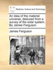 An idea of the material universe, deduced from a survey of the solar system. By James Ferguson. - Book