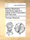 Bishop Sherlock's Arguments Against a Repeal of the Corporation and Test Acts. - Book